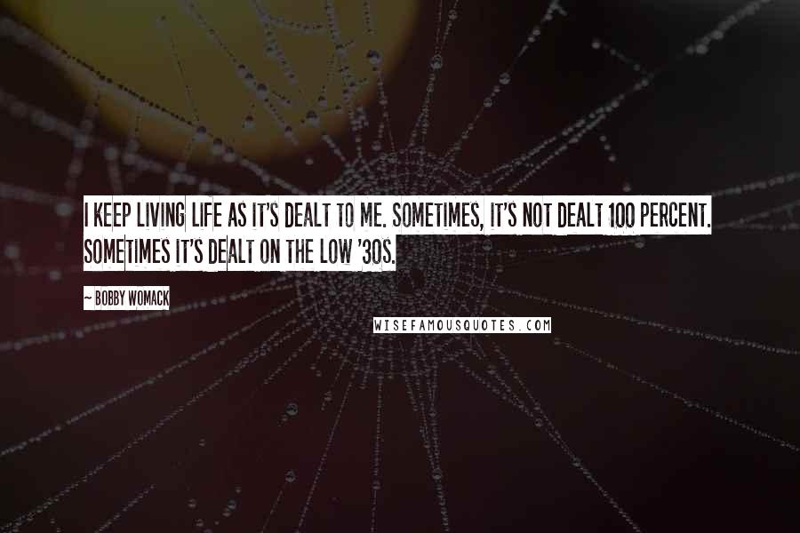 Bobby Womack Quotes: I keep living life as it's dealt to me. Sometimes, it's not dealt 100 percent. Sometimes it's dealt on the low '30s.