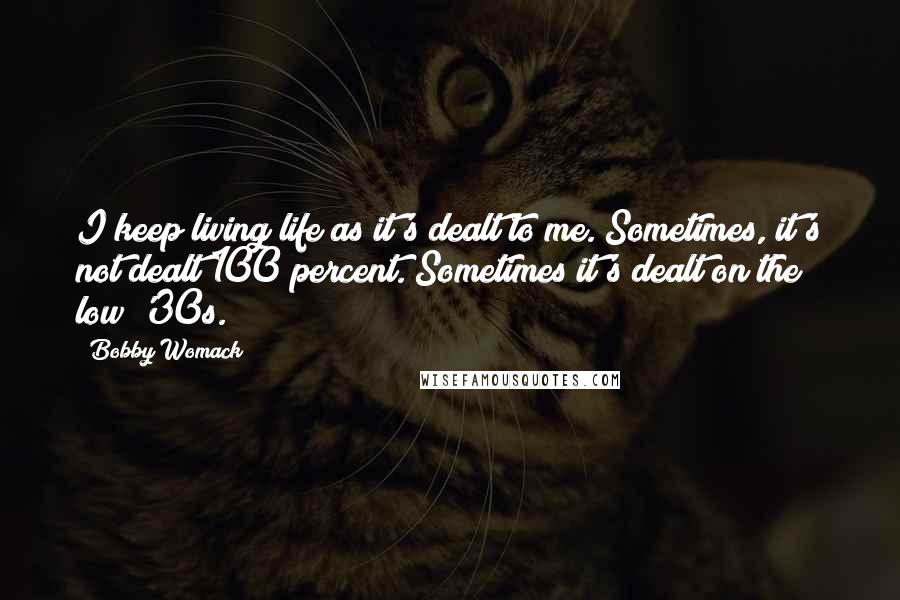 Bobby Womack Quotes: I keep living life as it's dealt to me. Sometimes, it's not dealt 100 percent. Sometimes it's dealt on the low '30s.