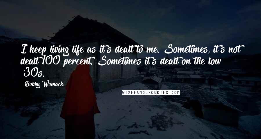 Bobby Womack Quotes: I keep living life as it's dealt to me. Sometimes, it's not dealt 100 percent. Sometimes it's dealt on the low '30s.