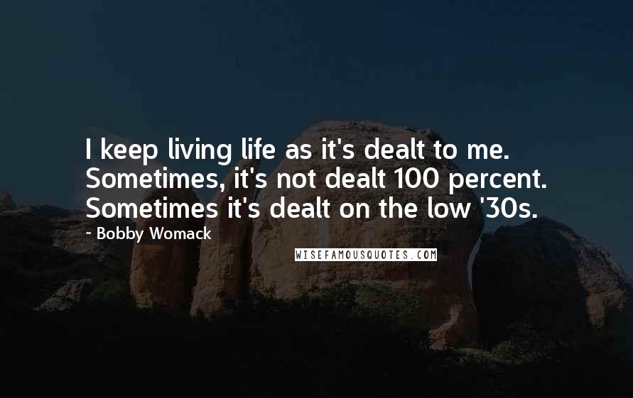 Bobby Womack Quotes: I keep living life as it's dealt to me. Sometimes, it's not dealt 100 percent. Sometimes it's dealt on the low '30s.