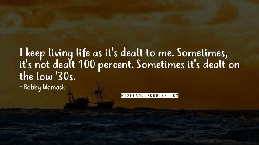 Bobby Womack Quotes: I keep living life as it's dealt to me. Sometimes, it's not dealt 100 percent. Sometimes it's dealt on the low '30s.