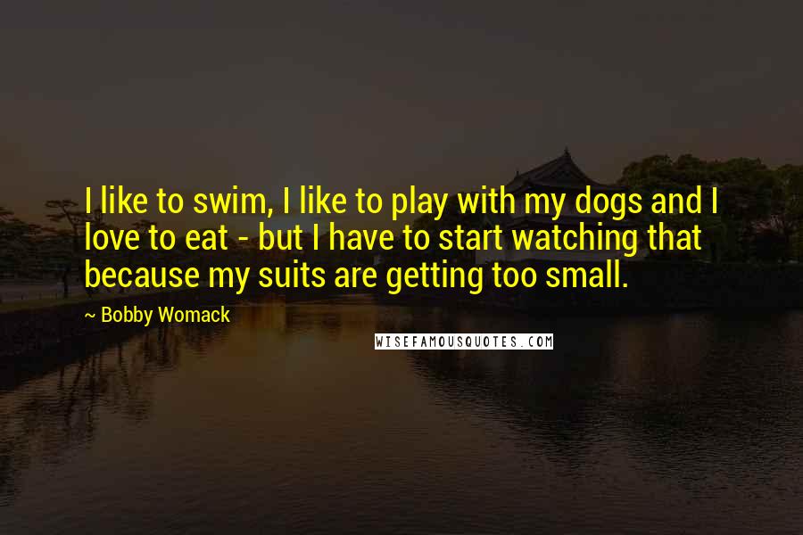 Bobby Womack Quotes: I like to swim, I like to play with my dogs and I love to eat - but I have to start watching that because my suits are getting too small.