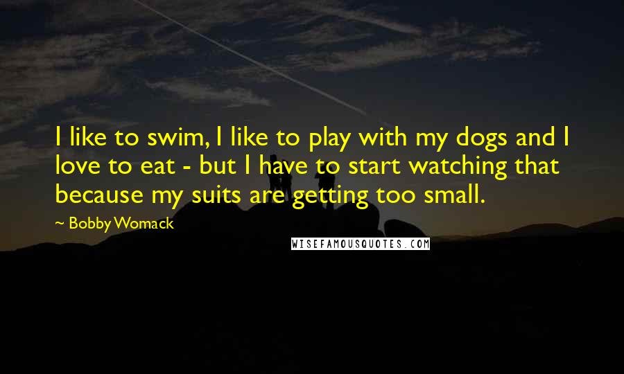 Bobby Womack Quotes: I like to swim, I like to play with my dogs and I love to eat - but I have to start watching that because my suits are getting too small.