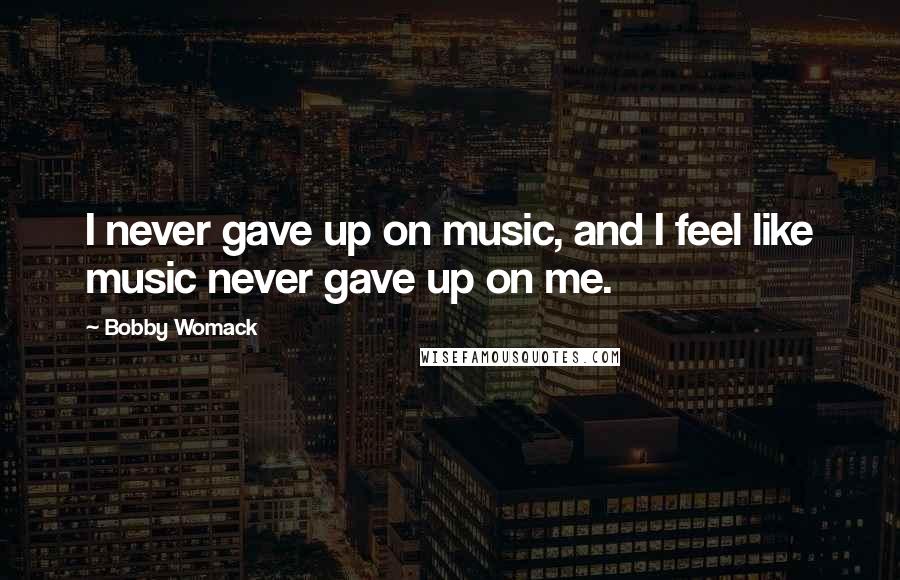 Bobby Womack Quotes: I never gave up on music, and I feel like music never gave up on me.