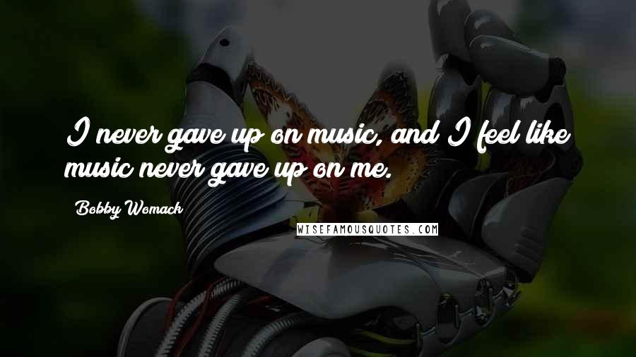 Bobby Womack Quotes: I never gave up on music, and I feel like music never gave up on me.