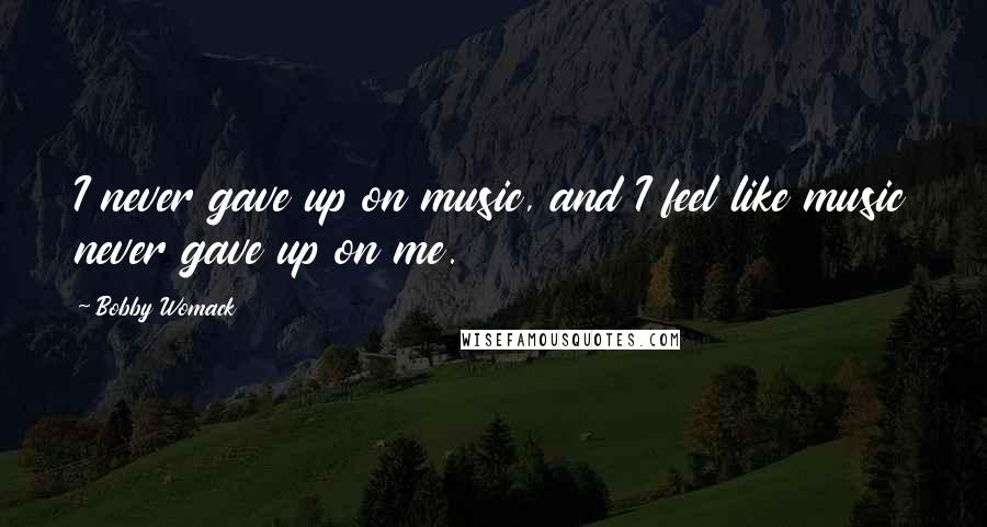Bobby Womack Quotes: I never gave up on music, and I feel like music never gave up on me.
