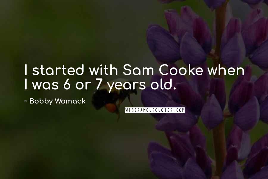 Bobby Womack Quotes: I started with Sam Cooke when I was 6 or 7 years old.