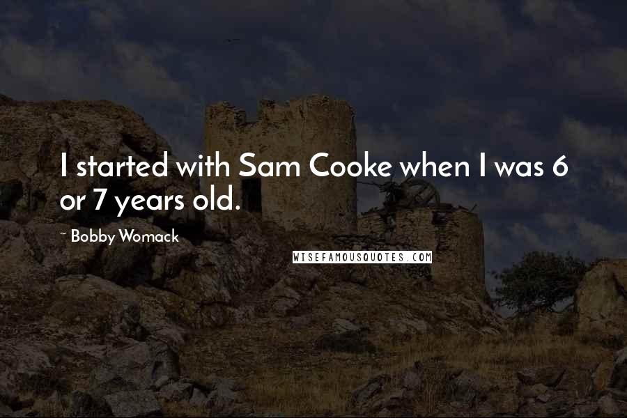 Bobby Womack Quotes: I started with Sam Cooke when I was 6 or 7 years old.