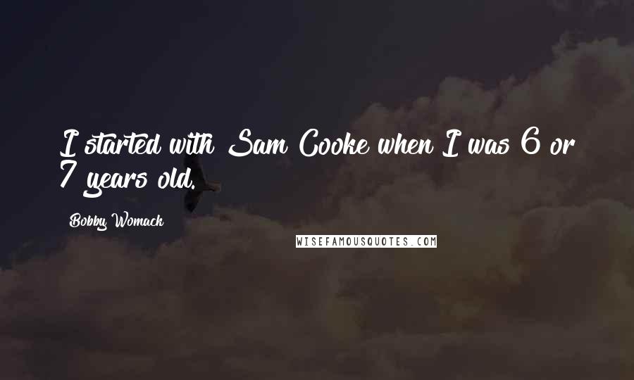 Bobby Womack Quotes: I started with Sam Cooke when I was 6 or 7 years old.