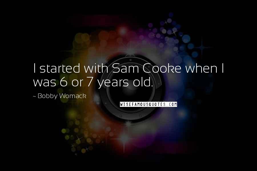 Bobby Womack Quotes: I started with Sam Cooke when I was 6 or 7 years old.