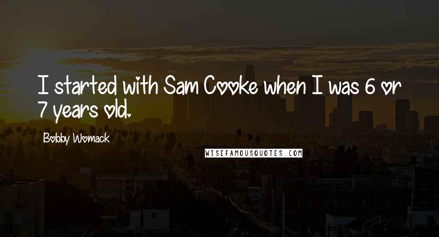 Bobby Womack Quotes: I started with Sam Cooke when I was 6 or 7 years old.