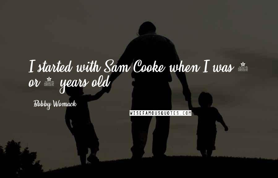 Bobby Womack Quotes: I started with Sam Cooke when I was 6 or 7 years old.