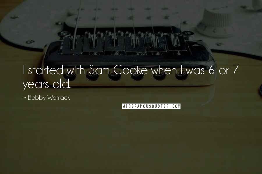 Bobby Womack Quotes: I started with Sam Cooke when I was 6 or 7 years old.