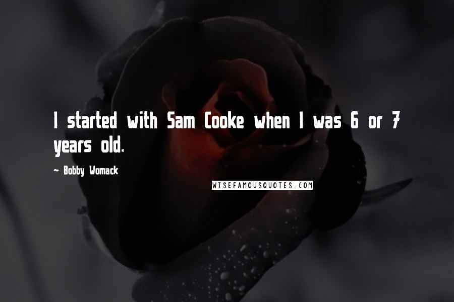 Bobby Womack Quotes: I started with Sam Cooke when I was 6 or 7 years old.