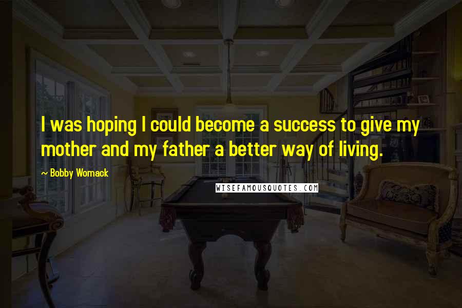Bobby Womack Quotes: I was hoping I could become a success to give my mother and my father a better way of living.
