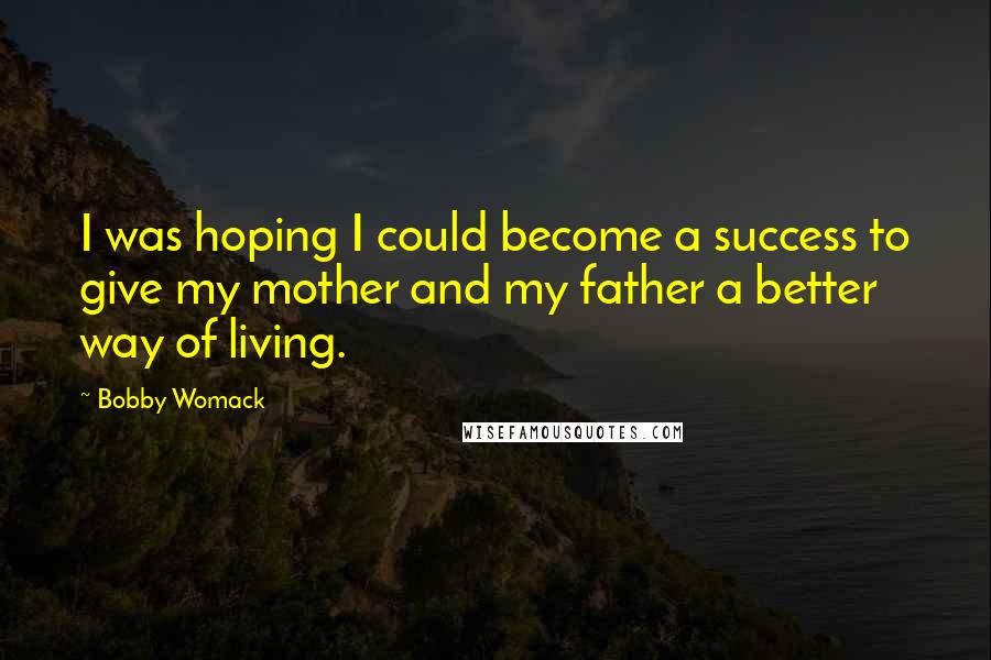 Bobby Womack Quotes: I was hoping I could become a success to give my mother and my father a better way of living.