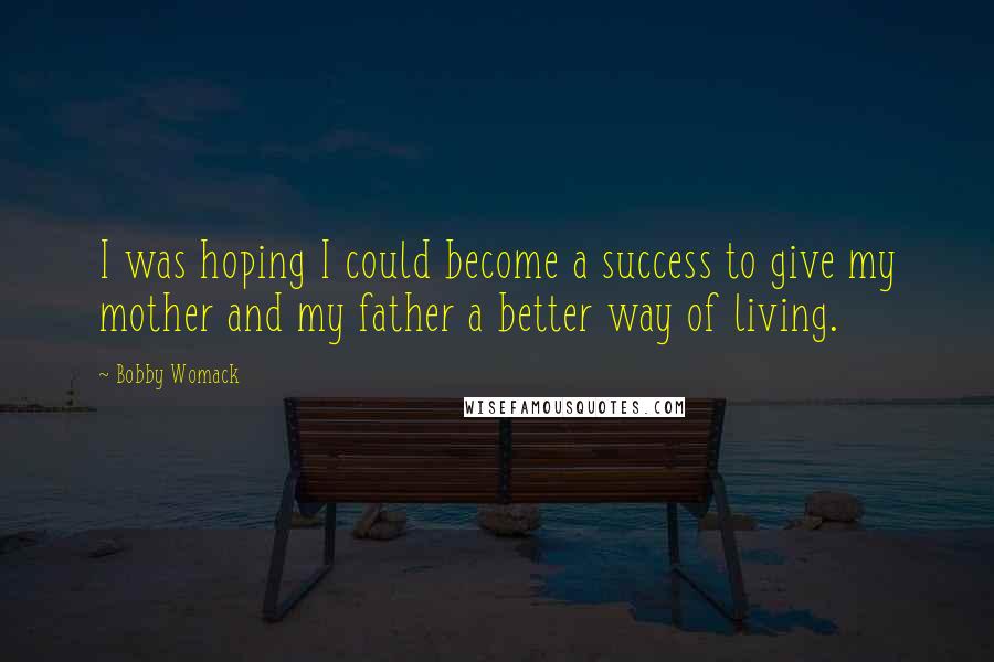 Bobby Womack Quotes: I was hoping I could become a success to give my mother and my father a better way of living.