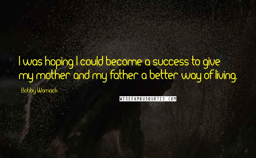 Bobby Womack Quotes: I was hoping I could become a success to give my mother and my father a better way of living.