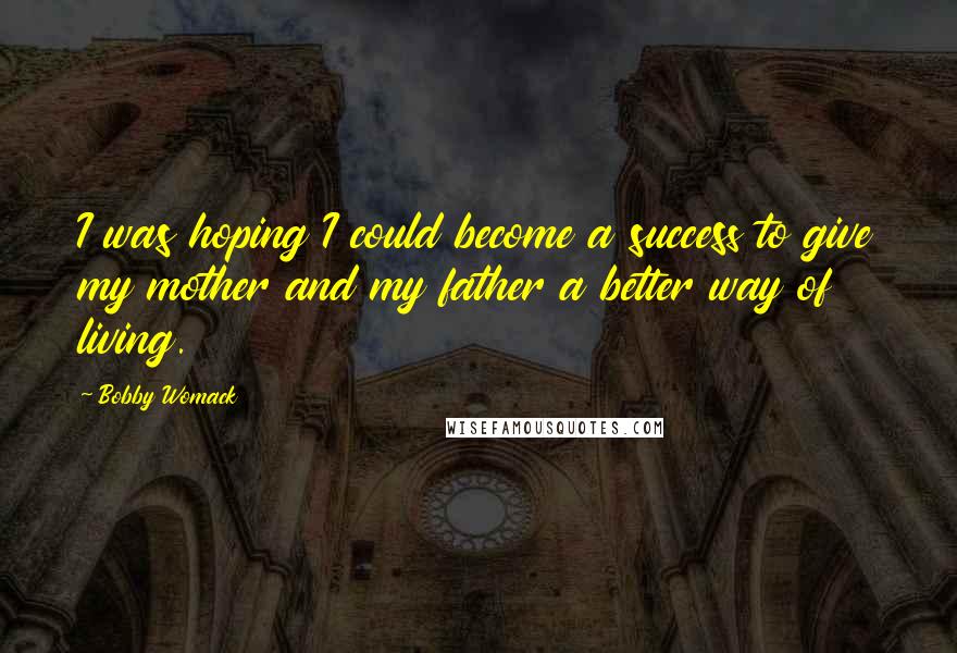Bobby Womack Quotes: I was hoping I could become a success to give my mother and my father a better way of living.
