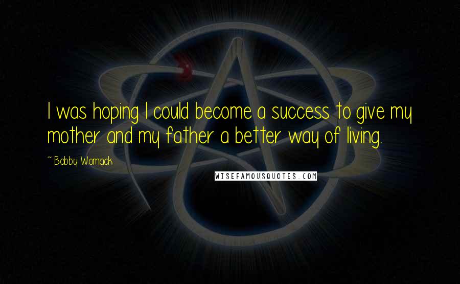 Bobby Womack Quotes: I was hoping I could become a success to give my mother and my father a better way of living.