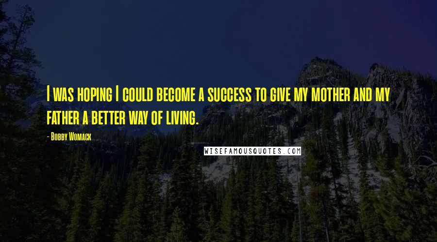 Bobby Womack Quotes: I was hoping I could become a success to give my mother and my father a better way of living.