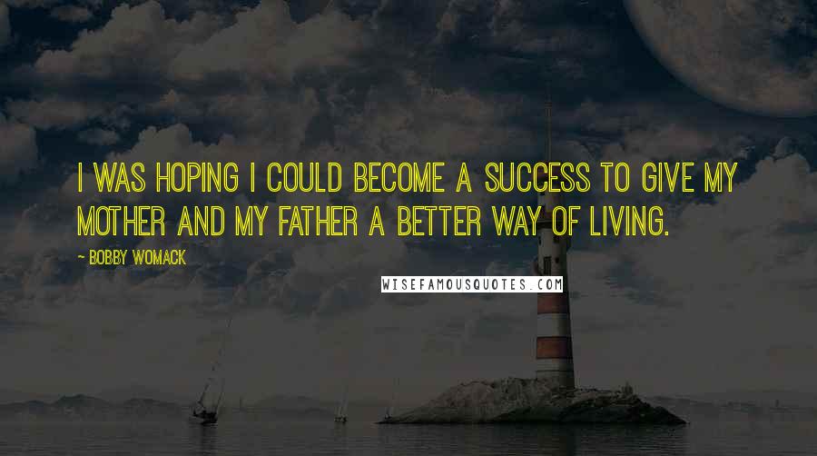 Bobby Womack Quotes: I was hoping I could become a success to give my mother and my father a better way of living.