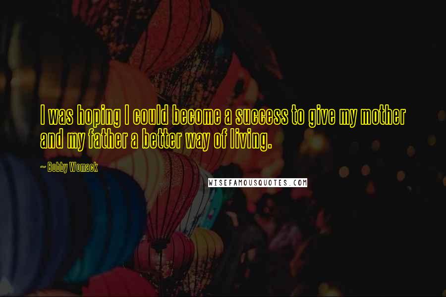 Bobby Womack Quotes: I was hoping I could become a success to give my mother and my father a better way of living.