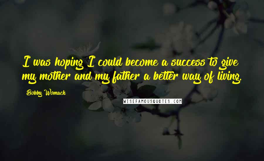 Bobby Womack Quotes: I was hoping I could become a success to give my mother and my father a better way of living.