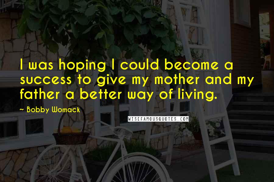 Bobby Womack Quotes: I was hoping I could become a success to give my mother and my father a better way of living.