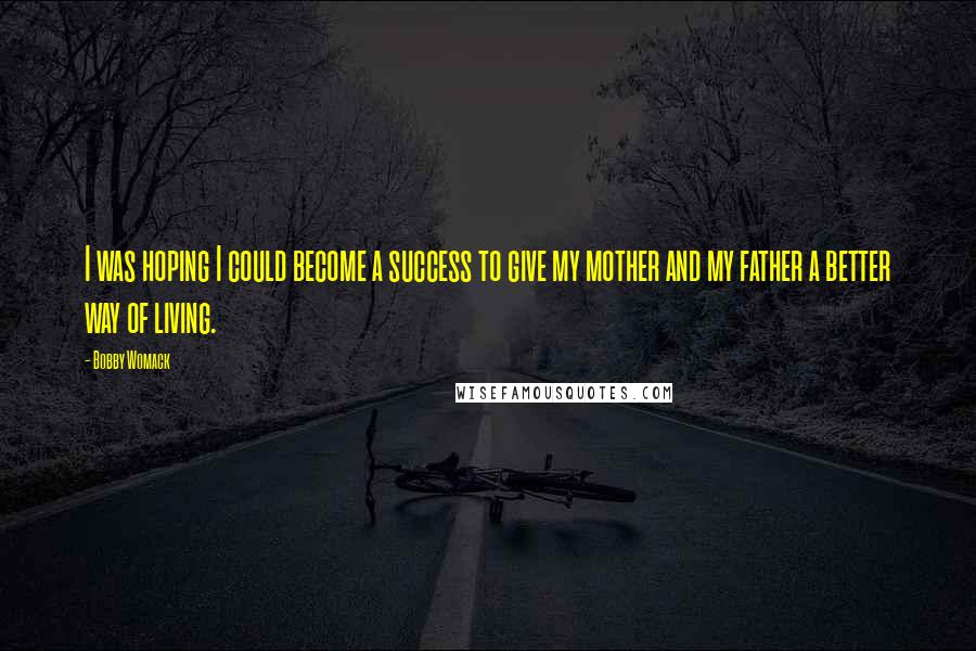 Bobby Womack Quotes: I was hoping I could become a success to give my mother and my father a better way of living.