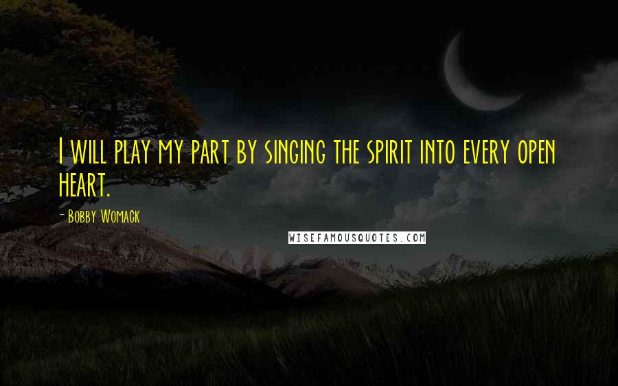 Bobby Womack Quotes: I will play my part by singing the spirit into every open heart.