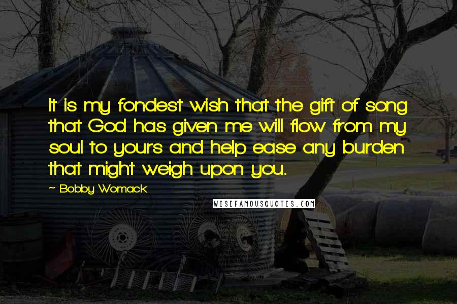 Bobby Womack Quotes: It is my fondest wish that the gift of song that God has given me will flow from my soul to yours and help ease any burden that might weigh upon you.