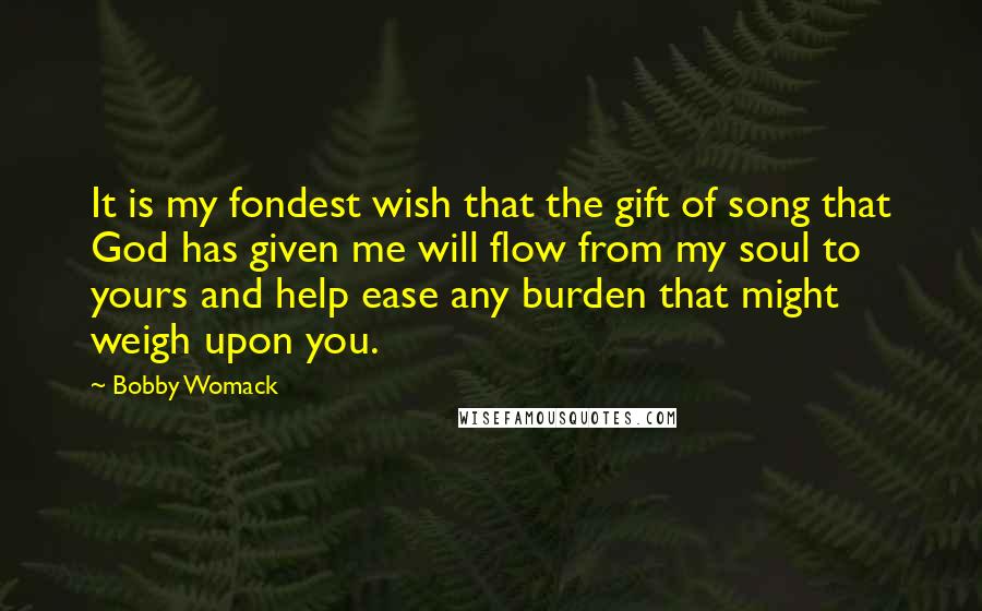 Bobby Womack Quotes: It is my fondest wish that the gift of song that God has given me will flow from my soul to yours and help ease any burden that might weigh upon you.