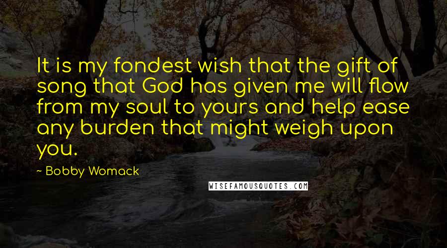 Bobby Womack Quotes: It is my fondest wish that the gift of song that God has given me will flow from my soul to yours and help ease any burden that might weigh upon you.