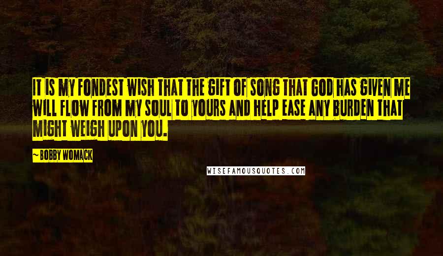 Bobby Womack Quotes: It is my fondest wish that the gift of song that God has given me will flow from my soul to yours and help ease any burden that might weigh upon you.