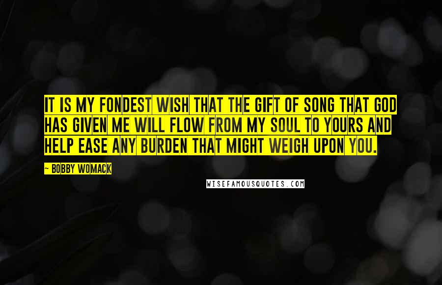 Bobby Womack Quotes: It is my fondest wish that the gift of song that God has given me will flow from my soul to yours and help ease any burden that might weigh upon you.