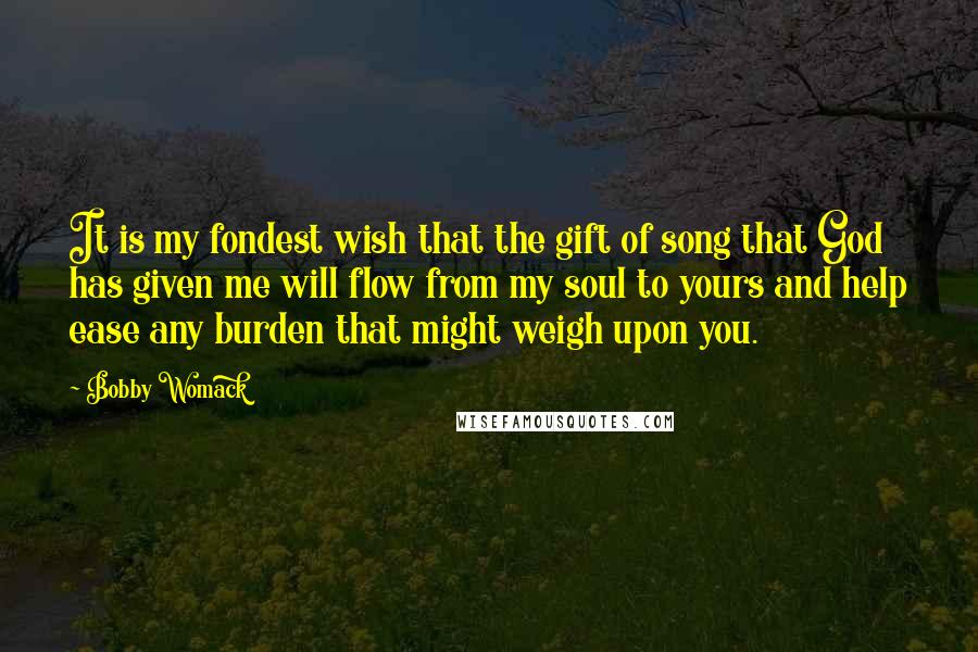 Bobby Womack Quotes: It is my fondest wish that the gift of song that God has given me will flow from my soul to yours and help ease any burden that might weigh upon you.