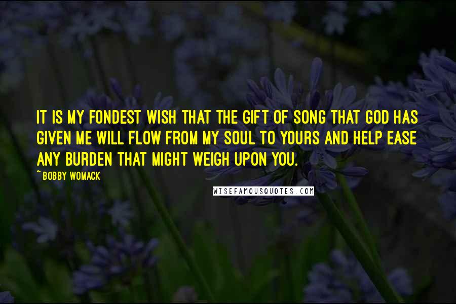 Bobby Womack Quotes: It is my fondest wish that the gift of song that God has given me will flow from my soul to yours and help ease any burden that might weigh upon you.