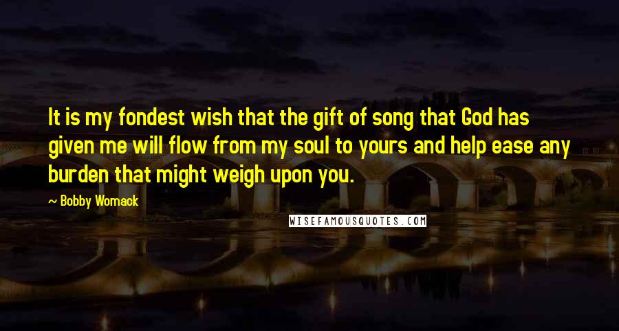 Bobby Womack Quotes: It is my fondest wish that the gift of song that God has given me will flow from my soul to yours and help ease any burden that might weigh upon you.