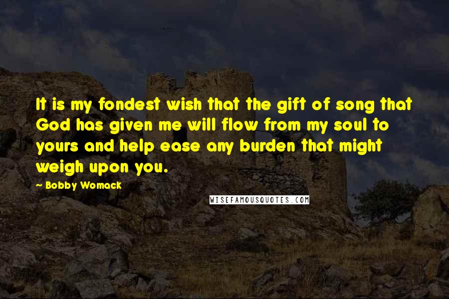 Bobby Womack Quotes: It is my fondest wish that the gift of song that God has given me will flow from my soul to yours and help ease any burden that might weigh upon you.