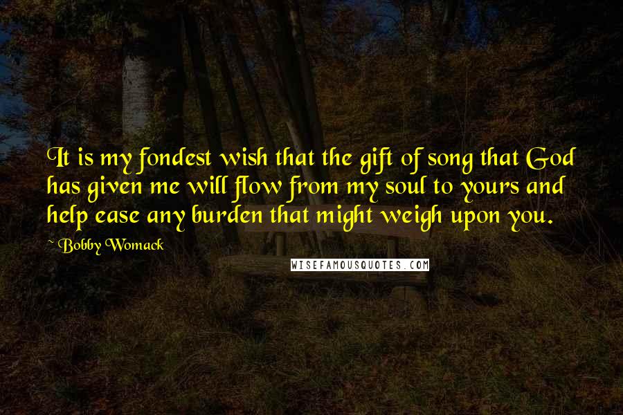 Bobby Womack Quotes: It is my fondest wish that the gift of song that God has given me will flow from my soul to yours and help ease any burden that might weigh upon you.