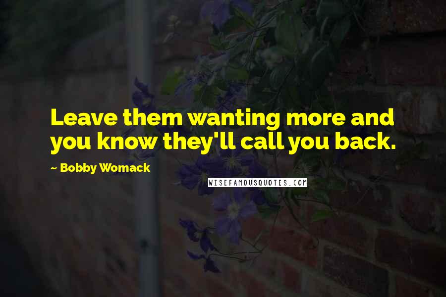 Bobby Womack Quotes: Leave them wanting more and you know they'll call you back.