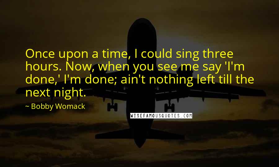 Bobby Womack Quotes: Once upon a time, I could sing three hours. Now, when you see me say 'I'm done,' I'm done; ain't nothing left till the next night.