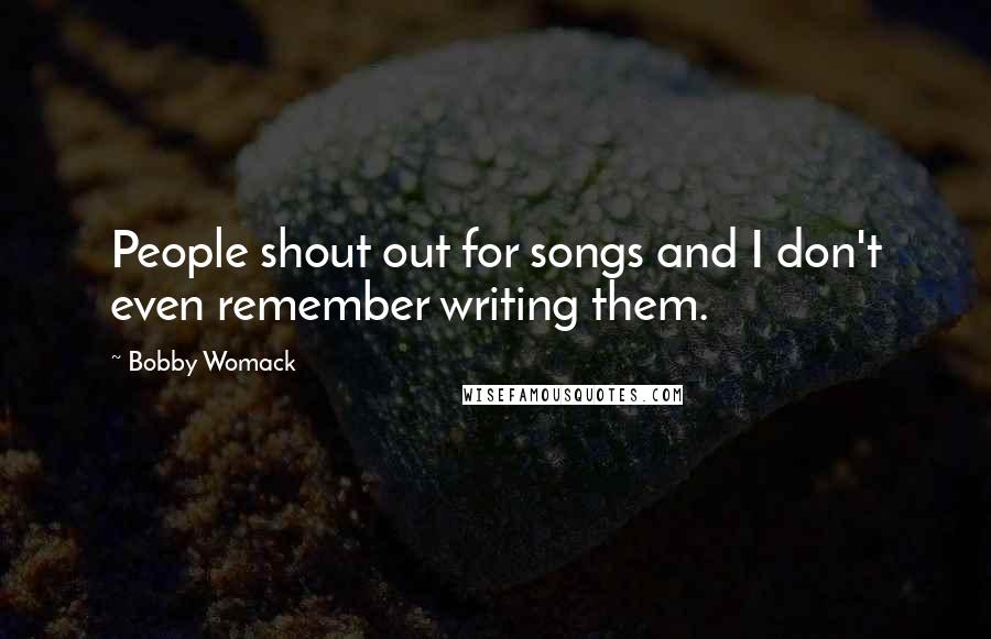 Bobby Womack Quotes: People shout out for songs and I don't even remember writing them.