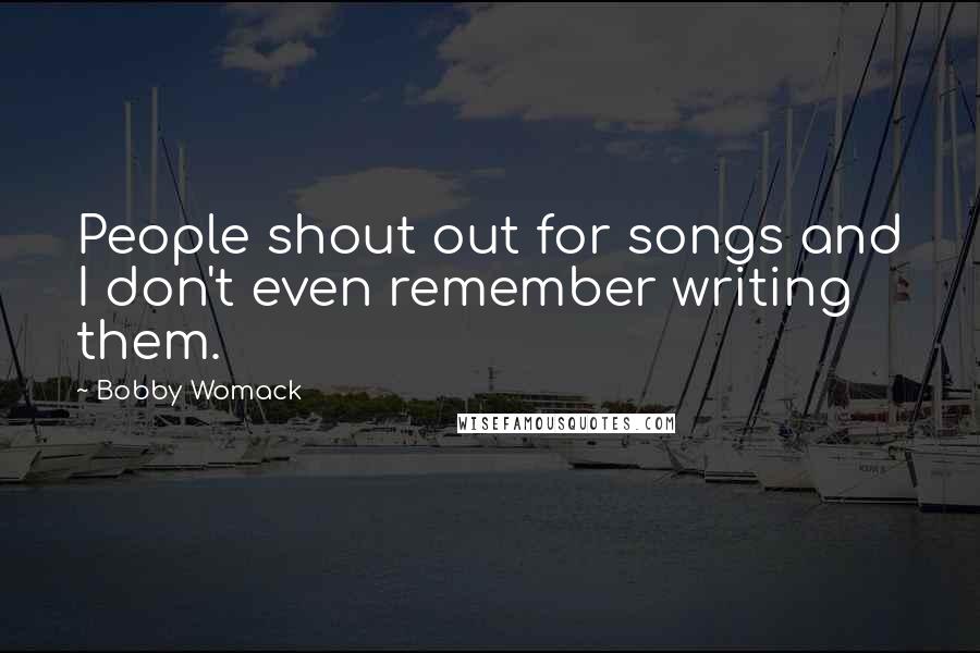 Bobby Womack Quotes: People shout out for songs and I don't even remember writing them.