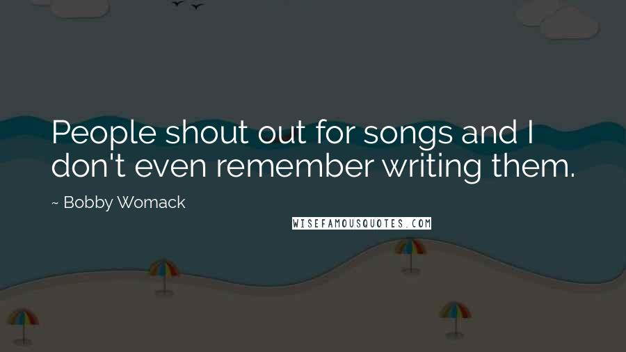 Bobby Womack Quotes: People shout out for songs and I don't even remember writing them.