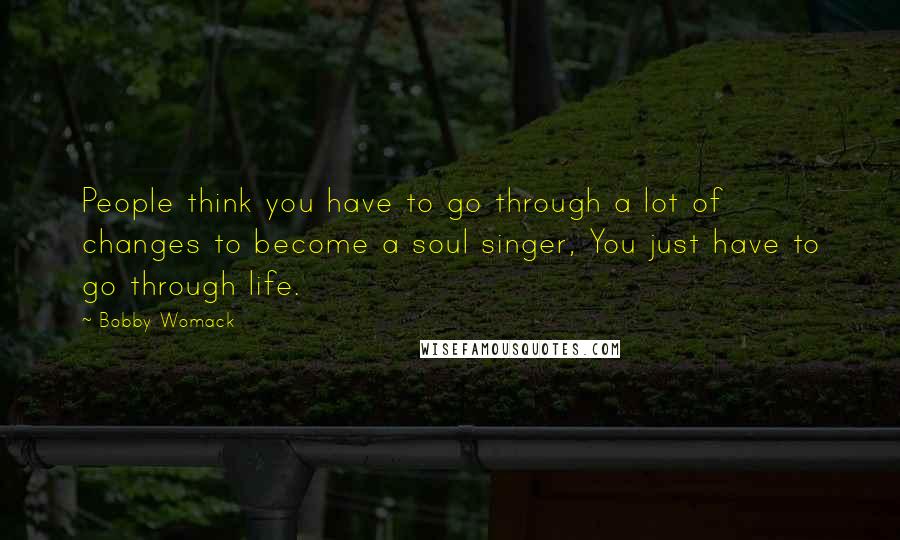 Bobby Womack Quotes: People think you have to go through a lot of changes to become a soul singer, You just have to go through life.