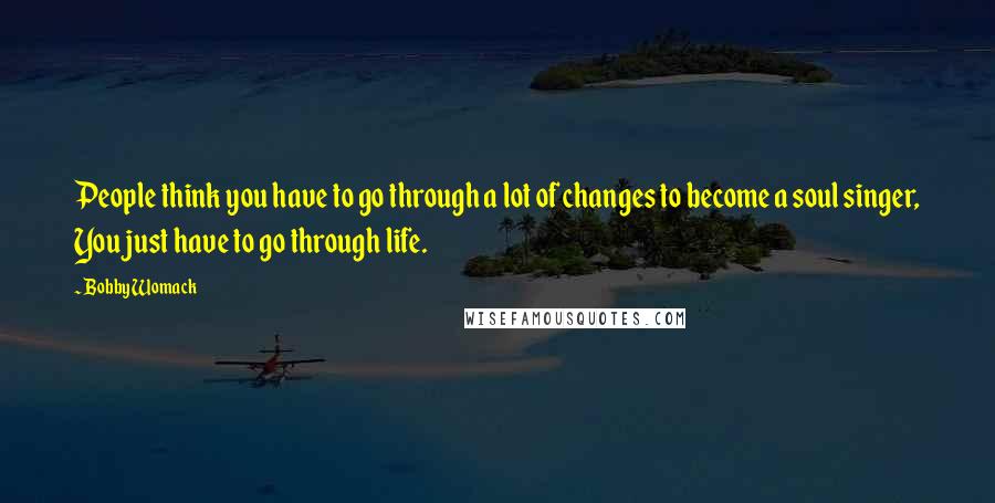 Bobby Womack Quotes: People think you have to go through a lot of changes to become a soul singer, You just have to go through life.