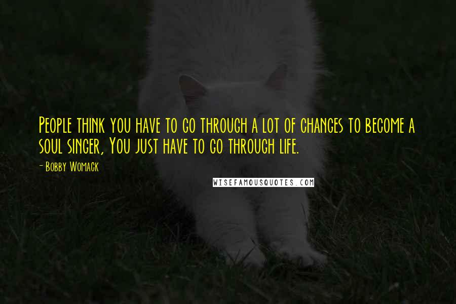 Bobby Womack Quotes: People think you have to go through a lot of changes to become a soul singer, You just have to go through life.