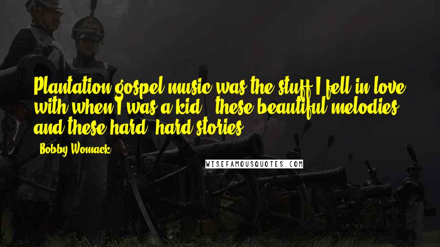 Bobby Womack Quotes: Plantation gospel music was the stuff I fell in love with when I was a kid - these beautiful melodies and these hard, hard stories.